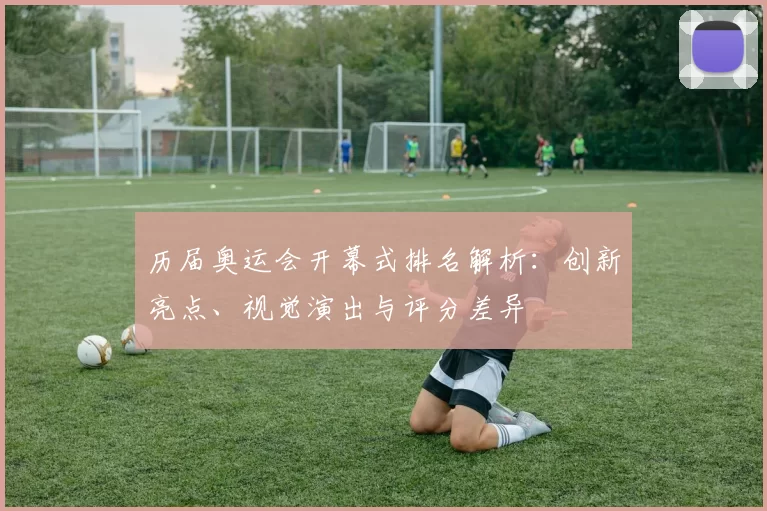 历届奥运会开幕式排名解析：创新亮点、视觉演出与评分差异