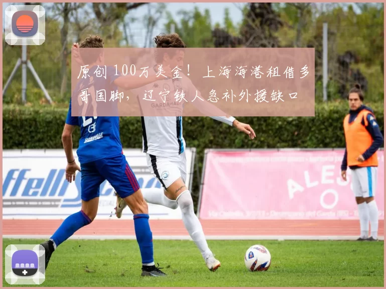 原创 100万美金！上海海港租借多哥国脚，辽宁铁人急补外援缺口