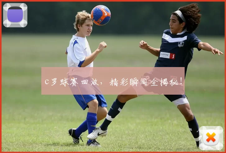 c罗球赛回放，精彩瞬间全揭秘！