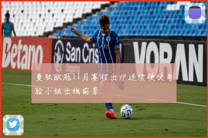 曼联欧冠11月赛程出炉连续硬仗考验小组出线前景