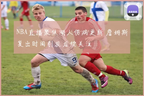 NBA直播聚焦湖人伤病更新 詹姆斯复出时间引发后续关注
