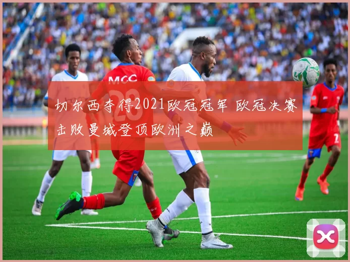 切尔西夺得2021欧冠冠军 欧冠决赛击败曼城登顶欧洲之巅