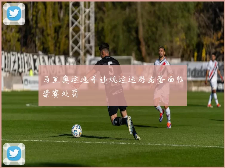 马里奥运选手违规运送恐龙蛋面临禁赛处罚