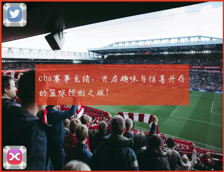 cba赛事竞猜，开启趣味与惊喜并存的篮球预测之旅！
