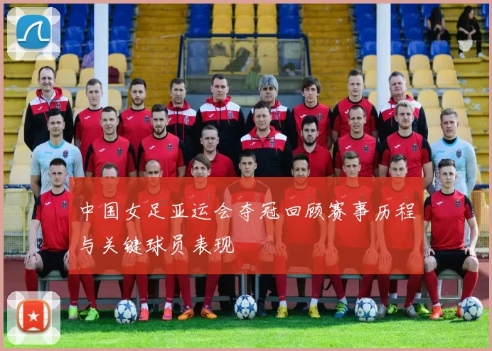 中国女足亚运会夺冠回顾赛事历程与关键球员表现