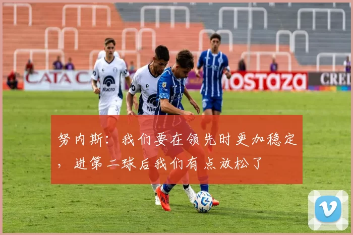 努内斯：我们要在领先时更加稳定，进第二球后我们有点放松了