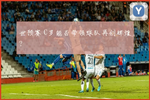 世预赛 C罗能否带领球队再创辉煌？