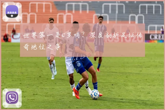 世界第一是c罗吗？深度剖析足坛传奇地位之争