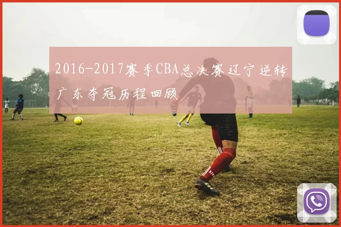 2016-2017赛季CBA总决赛辽宁逆转广东夺冠历程回顾