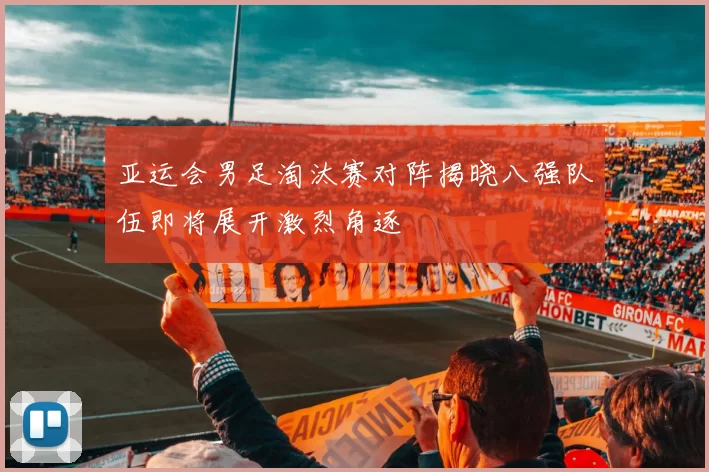 亚运会男足淘汰赛对阵揭晓八强队伍即将展开激烈角逐