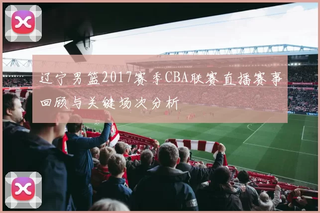 辽宁男篮2017赛季CBA联赛直播赛事回顾与关键场次分析