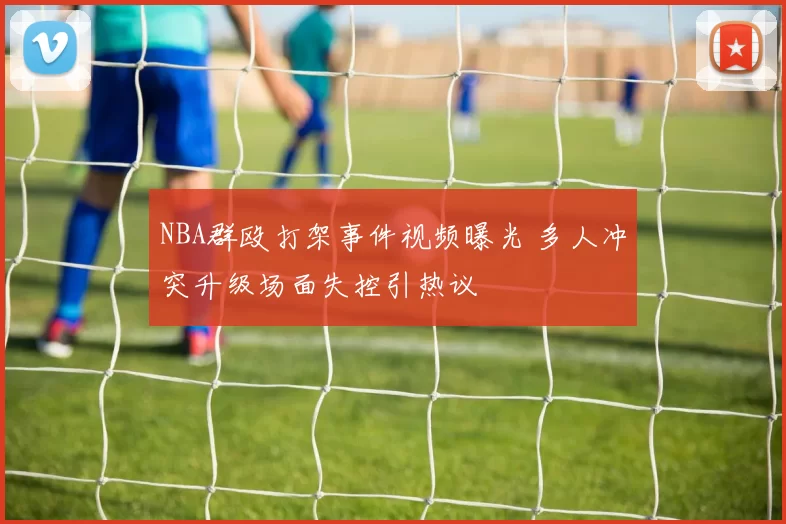 NBA群殴打架事件视频曝光 多人冲突升级场面失控引热议