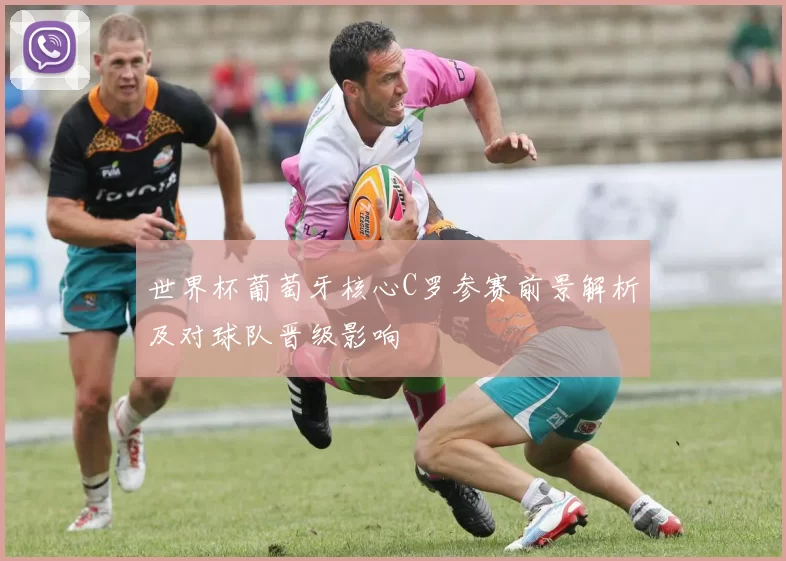 世界杯葡萄牙核心C罗参赛前景解析及对球队晋级影响