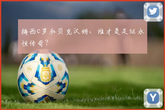 梅西c罗和贝克汉姆,谁才是足坛永恒传奇?