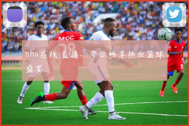 nba在线 直播，带你畅享热血篮球盛宴