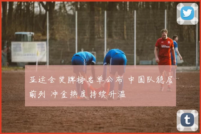 亚运会奖牌榜名单公布 中国队稳居前列 冲金热度持续升温