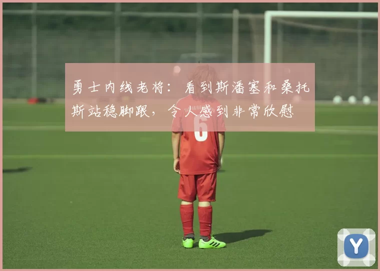 勇士内线老将:看到斯潘塞和桑托斯站稳脚跟,令人感到非常欣慰
