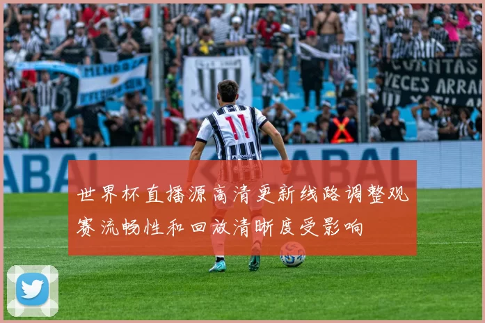 世界杯直播源高清更新线路调整观赛流畅性和回放清晰度受影响