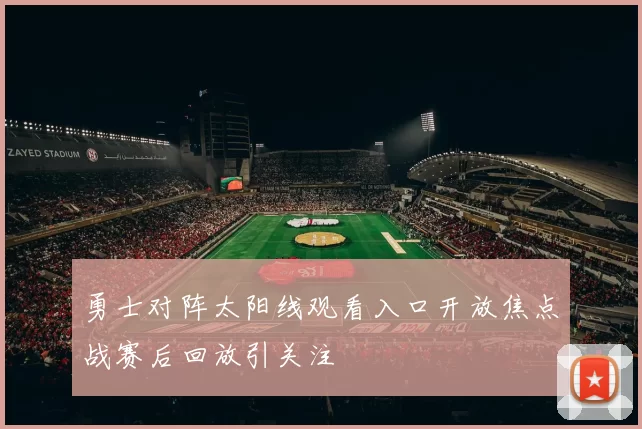 勇士对阵太阳线观看入口开放焦点战赛后回放引关注