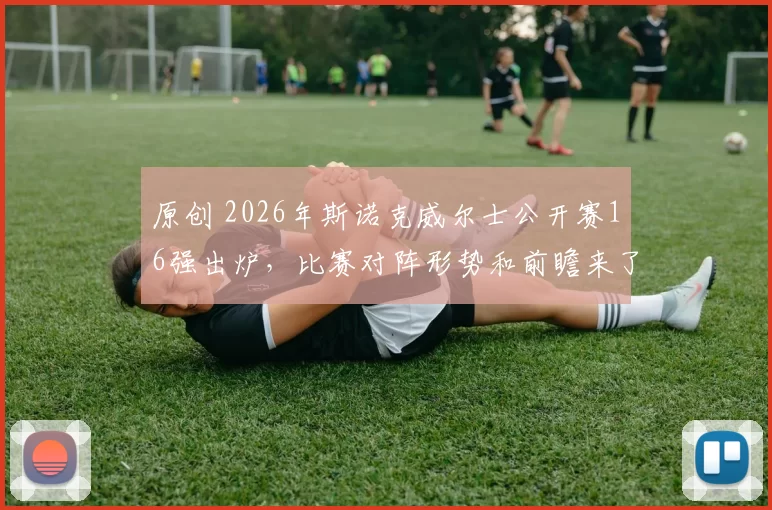 原创 2026年斯诺克威尔士公开赛16强出炉，比赛对阵形势和前瞻来了