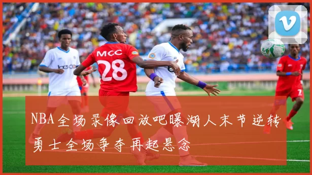NBA全场录像回放吧曝湖人末节逆转勇士全场争夺再起悬念