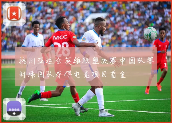 杭州亚运会英雄联盟决赛中国队零封韩国队夺得电竞项目首金