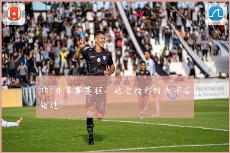 nba开幕赛赛程，这些精彩对决不容错过！