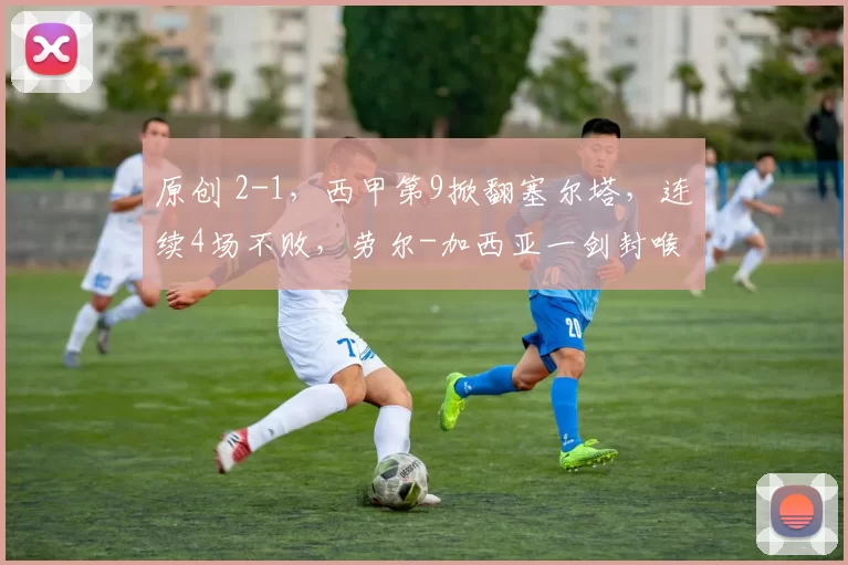 原创 2-1,西甲第9掀翻塞尔塔,连续4场不败,劳尔-加西亚一剑封喉