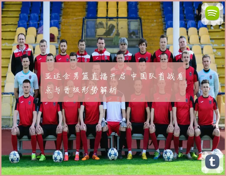 亚运会男篮直播开启 中国队首战看点与晋级形势解析