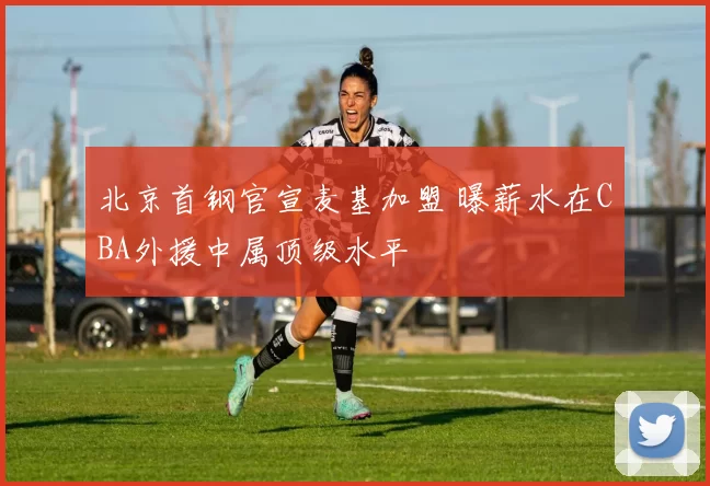 北京首钢官宣麦基加盟 曝薪水在CBA外援中属顶级水平