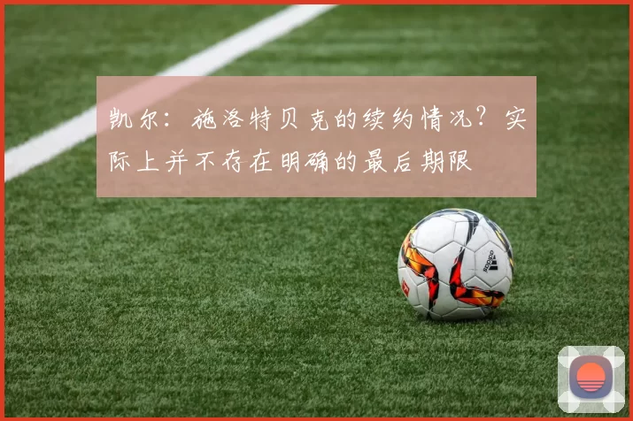 凯尔：施洛特贝克的续约情况？实际上并不存在明确的最后期限