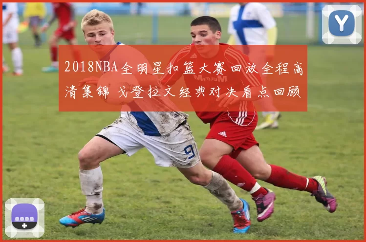 2018NBA全明星扣篮大赛回放全程高清集锦 戈登拉文经典对决看点回顾
