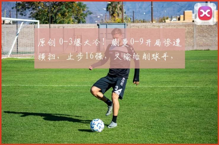 原创 0-3爆大冷！蒯曼0-9开局惨遭横扫，止步16强，又输给削球手，孙颖莎的含金量还在上升