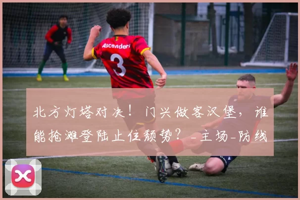 北方灯塔对决！门兴做客汉堡，谁能抢滩登陆止住颓势？_主场_防线_比赛