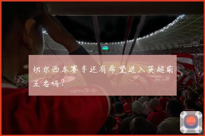 切尔西本赛季还有希望进入英超前五名吗?