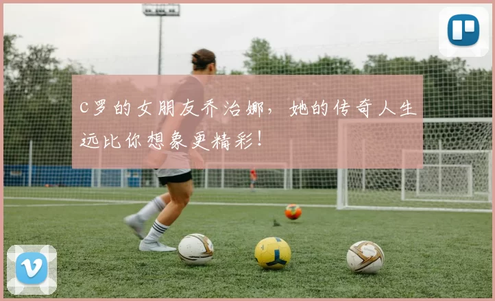 c罗的女朋友乔治娜，她的传奇人生远比你想象更精彩！