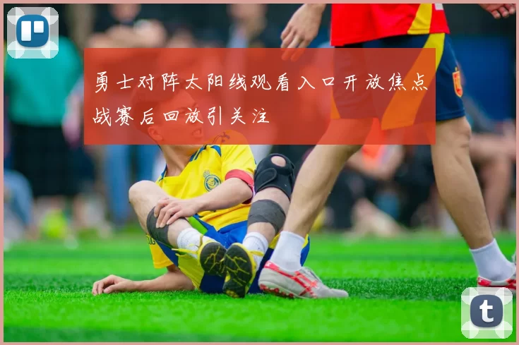 勇士对阵太阳线观看入口开放焦点战赛后回放引关注