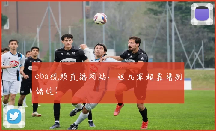 cba视频直播网站,这几家超靠谱别错过!