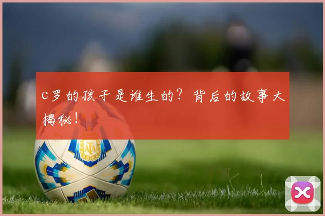 c罗的孩子是谁生的？背后的故事大揭秘！