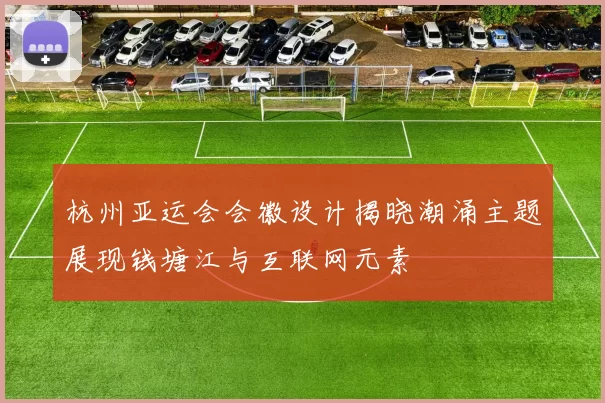 杭州亚运会会徽设计揭晓潮涌主题展现钱塘江与互联网元素