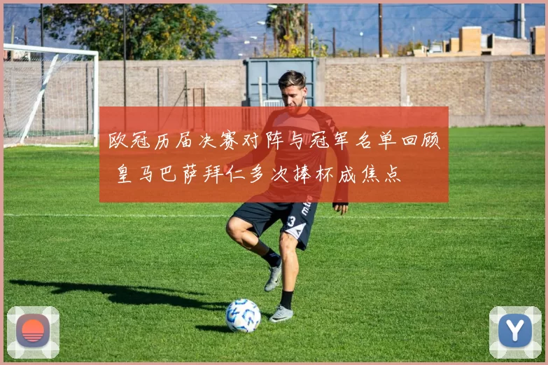 欧冠历届决赛对阵与冠军名单回顾 皇马巴萨拜仁多次捧杯成焦点