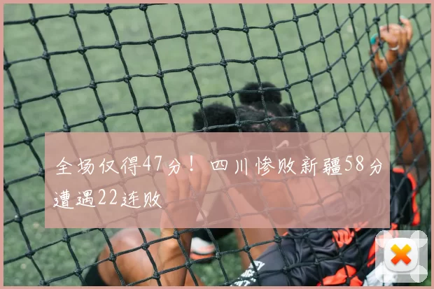 全场仅得47分!四川惨败新疆58分遭遇22连败