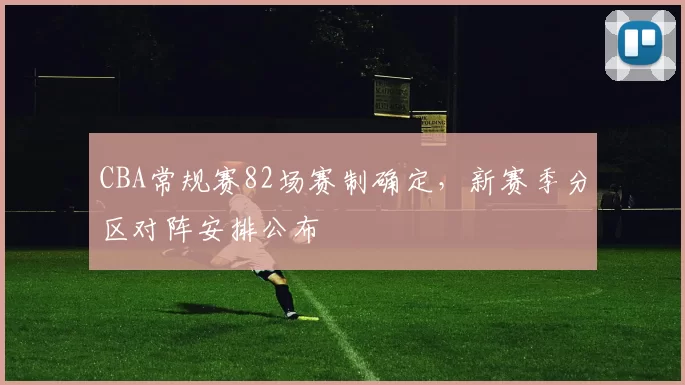 CBA常规赛82场赛制确定，新赛季分区对阵安排公布