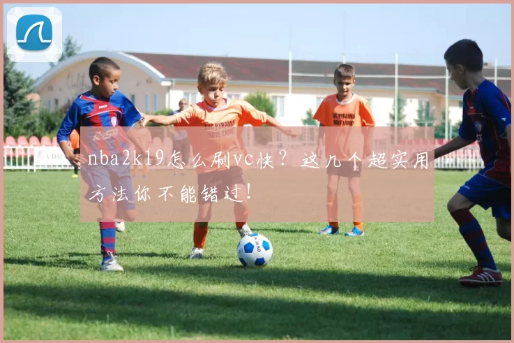 nba2k19怎么刷vc快？这几个超实用方法你不能错过！