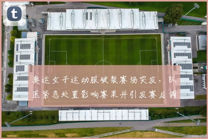 奥运女子运动服破裂赛场突发，队医紧急处置影响赛果并引发赛后调查