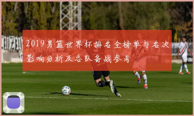2019男篮世界杯排名全榜单与名次影响分析及各队备战参考