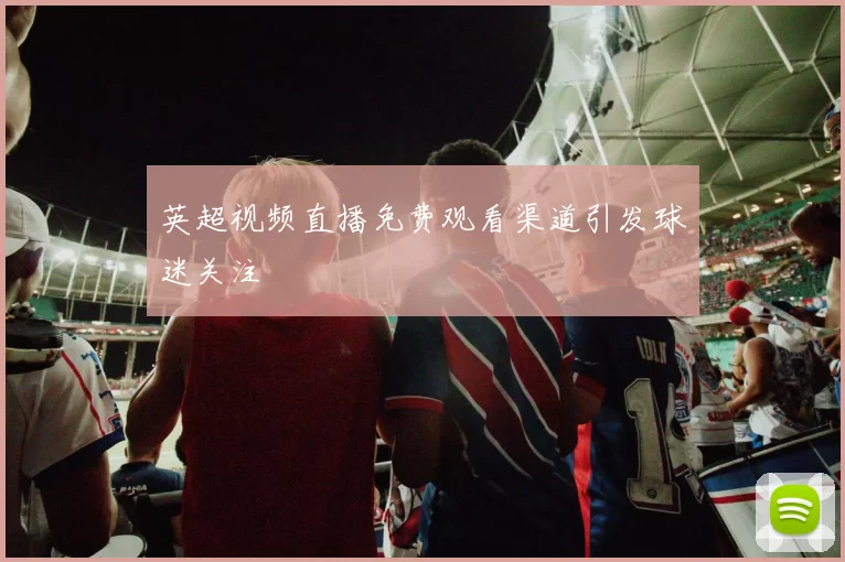 英超视频直播免费观看渠道引发球迷关注