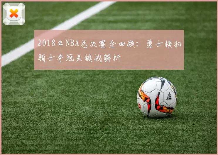 2018年NBA总决赛全回顾：勇士横扫骑士夺冠关键战解析