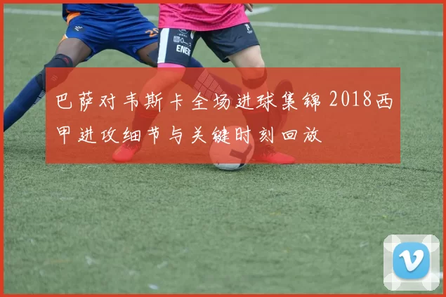 巴萨对韦斯卡全场进球集锦 2018西甲进攻细节与关键时刻回放