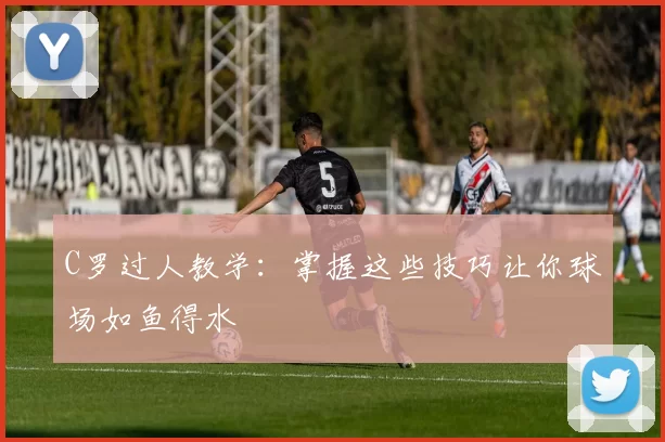 C罗过人教学：掌握这些技巧让你球场如鱼得水